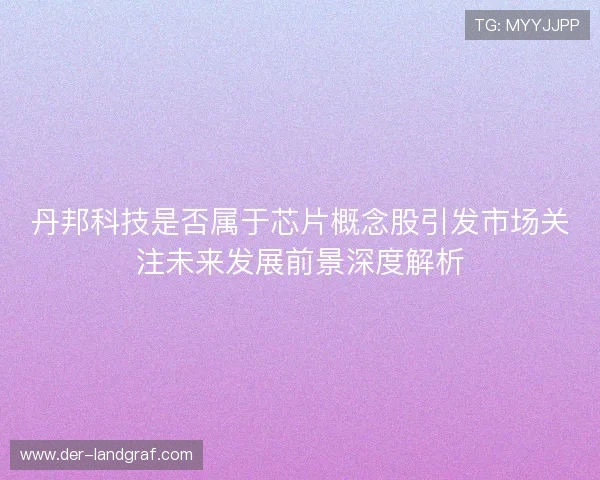 丹邦科技是否属于芯片概念股引发市场关注未来发展前景深度解析